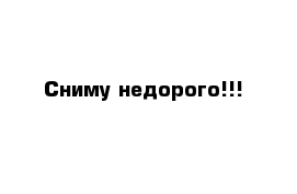 Сниму недорого!!!